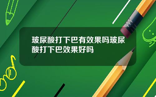 玻尿酸打下巴有效果吗玻尿酸打下巴效果好吗