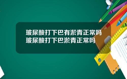 玻尿酸打下巴有淤青正常吗玻尿酸打下巴淤青正常吗