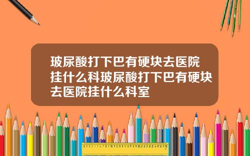 玻尿酸打下巴有硬块去医院挂什么科玻尿酸打下巴有硬块去医院挂什么科室