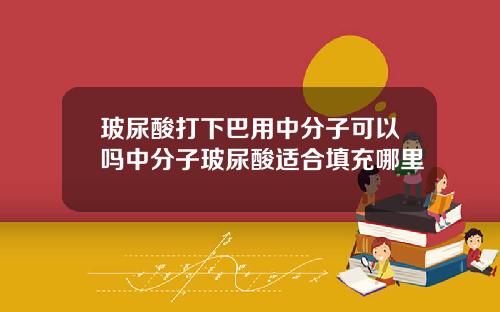 玻尿酸打下巴用中分子可以吗中分子玻尿酸适合填充哪里