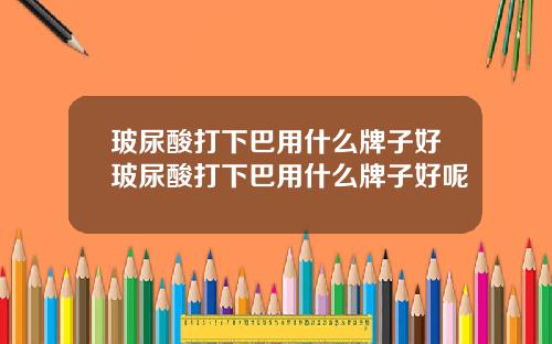 玻尿酸打下巴用什么牌子好玻尿酸打下巴用什么牌子好呢