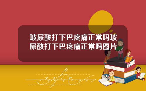 玻尿酸打下巴疼痛正常吗玻尿酸打下巴疼痛正常吗图片