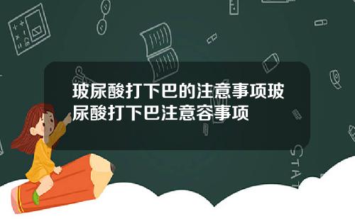 玻尿酸打下巴的注意事项玻尿酸打下巴注意容事项