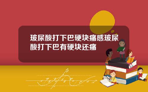 玻尿酸打下巴硬块痛感玻尿酸打下巴有硬块还痛
