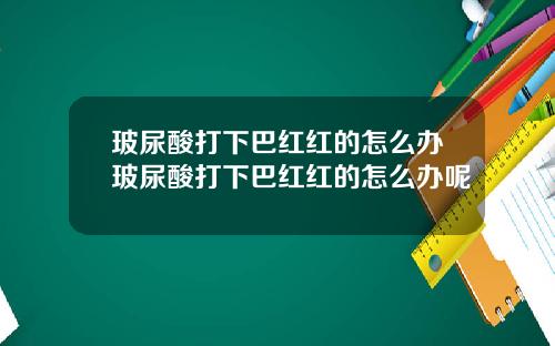 玻尿酸打下巴红红的怎么办玻尿酸打下巴红红的怎么办呢