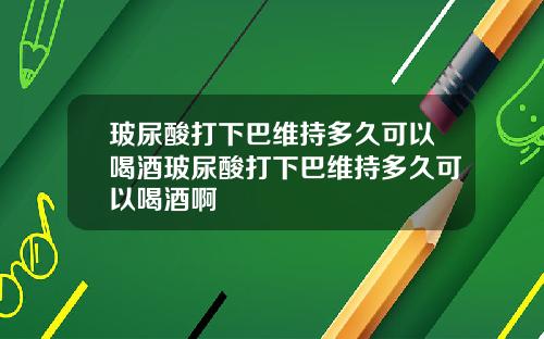 玻尿酸打下巴维持多久可以喝酒玻尿酸打下巴维持多久可以喝酒啊