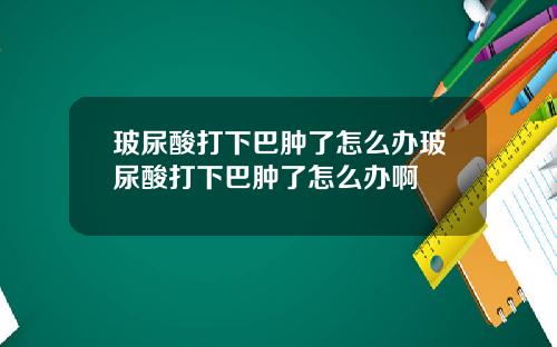 玻尿酸打下巴肿了怎么办玻尿酸打下巴肿了怎么办啊