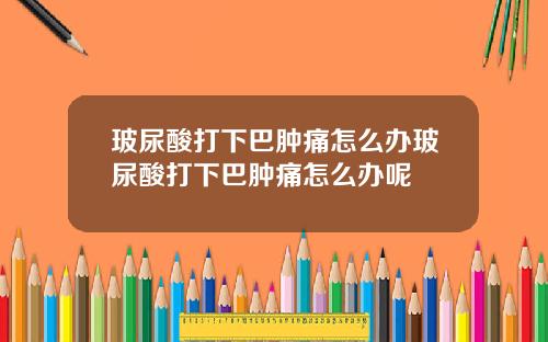 玻尿酸打下巴肿痛怎么办玻尿酸打下巴肿痛怎么办呢