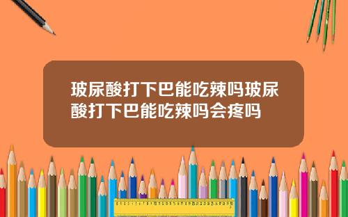 玻尿酸打下巴能吃辣吗玻尿酸打下巴能吃辣吗会疼吗