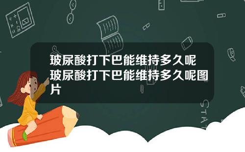 玻尿酸打下巴能维持多久呢玻尿酸打下巴能维持多久呢图片