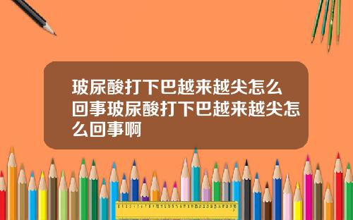 玻尿酸打下巴越来越尖怎么回事玻尿酸打下巴越来越尖怎么回事啊