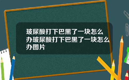 玻尿酸打下巴黑了一块怎么办玻尿酸打下巴黑了一块怎么办图片