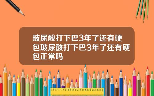 玻尿酸打下巴3年了还有硬包玻尿酸打下巴3年了还有硬包正常吗