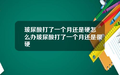 玻尿酸打了一个月还是硬怎么办玻尿酸打了一个月还是很硬