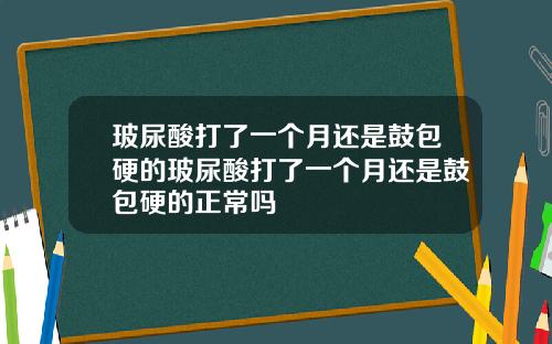 玻尿酸打了一个月还是鼓包硬的玻尿酸打了一个月还是鼓包硬的正常吗