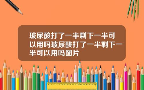 玻尿酸打了一半剩下一半可以用吗玻尿酸打了一半剩下一半可以用吗图片