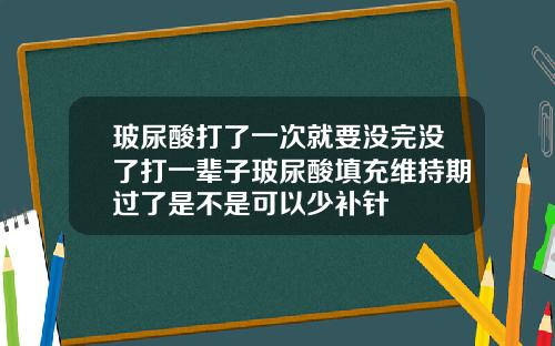 玻尿酸打了一次就要没完没了打一辈子玻尿酸填充维持期过了是不是可以少补针