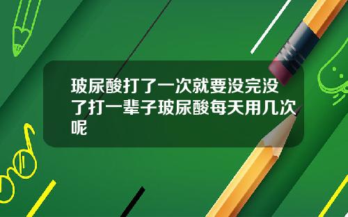 玻尿酸打了一次就要没完没了打一辈子玻尿酸每天用几次呢