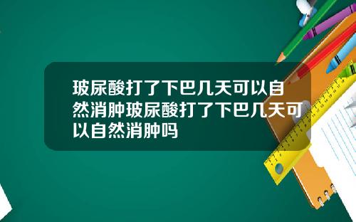 玻尿酸打了下巴几天可以自然消肿玻尿酸打了下巴几天可以自然消肿吗