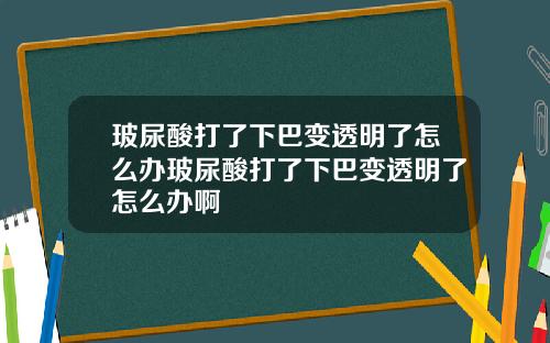 玻尿酸打了下巴变透明了怎么办玻尿酸打了下巴变透明了怎么办啊