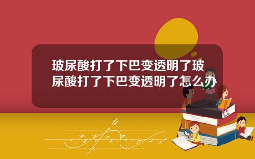 玻尿酸打了下巴变透明了玻尿酸打了下巴变透明了怎么办