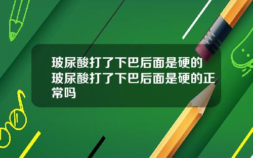 玻尿酸打了下巴后面是硬的玻尿酸打了下巴后面是硬的正常吗