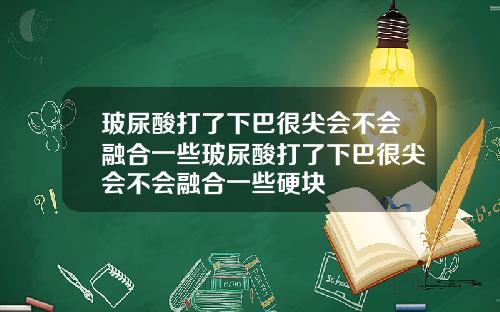 玻尿酸打了下巴很尖会不会融合一些玻尿酸打了下巴很尖会不会融合一些硬块