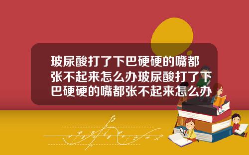 玻尿酸打了下巴硬硬的嘴都张不起来怎么办玻尿酸打了下巴硬硬的嘴都张不起来怎么办呀