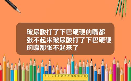玻尿酸打了下巴硬硬的嘴都张不起来玻尿酸打了下巴硬硬的嘴都张不起来了