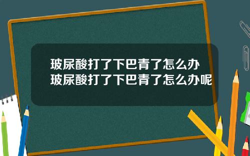玻尿酸打了下巴青了怎么办玻尿酸打了下巴青了怎么办呢