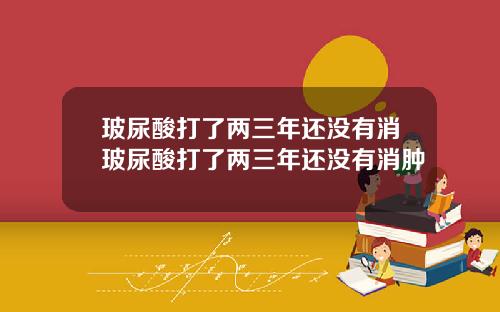 玻尿酸打了两三年还没有消玻尿酸打了两三年还没有消肿