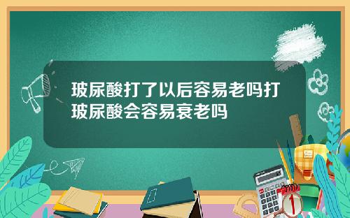 玻尿酸打了以后容易老吗打玻尿酸会容易衰老吗