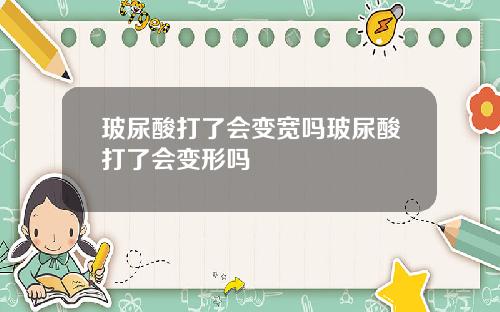 玻尿酸打了会变宽吗玻尿酸打了会变形吗