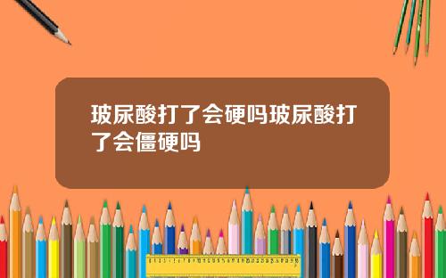 玻尿酸打了会硬吗玻尿酸打了会僵硬吗