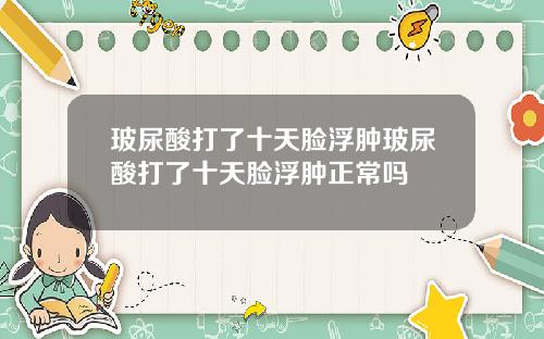玻尿酸打了十天脸浮肿玻尿酸打了十天脸浮肿正常吗
