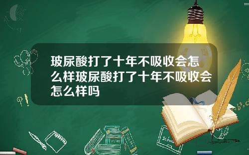玻尿酸打了十年不吸收会怎么样玻尿酸打了十年不吸收会怎么样吗