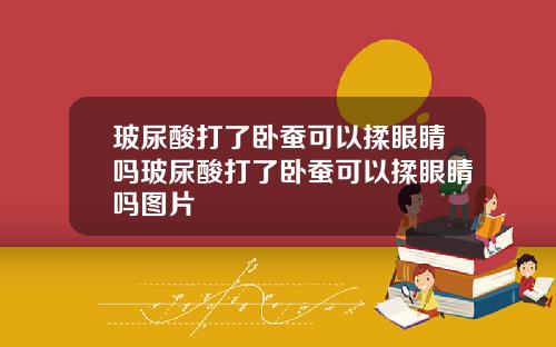 玻尿酸打了卧蚕可以揉眼睛吗玻尿酸打了卧蚕可以揉眼睛吗图片