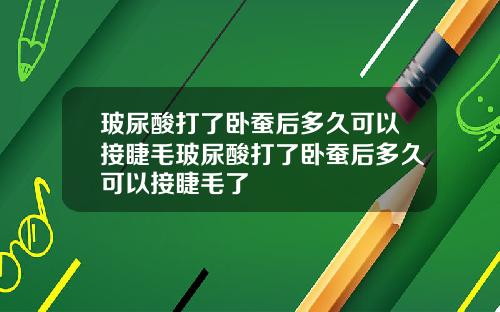 玻尿酸打了卧蚕后多久可以接睫毛玻尿酸打了卧蚕后多久可以接睫毛了