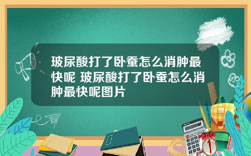 玻尿酸打了卧蚕怎么消肿最快呢 玻尿酸打了卧蚕怎么消肿最快呢图片