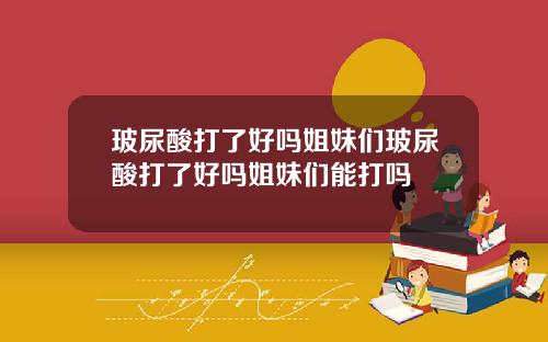 玻尿酸打了好吗姐妹们玻尿酸打了好吗姐妹们能打吗