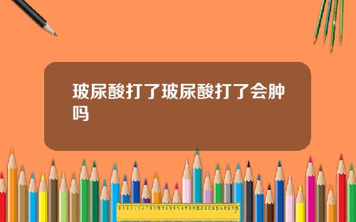 玻尿酸打了玻尿酸打了会肿吗