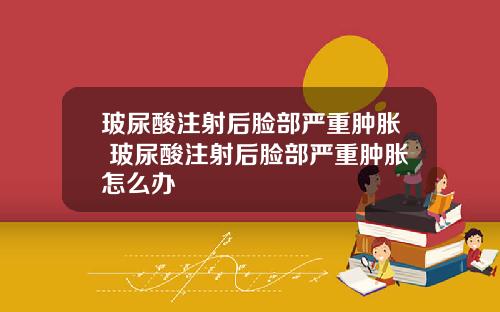 玻尿酸注射后脸部严重肿胀 玻尿酸注射后脸部严重肿胀怎么办