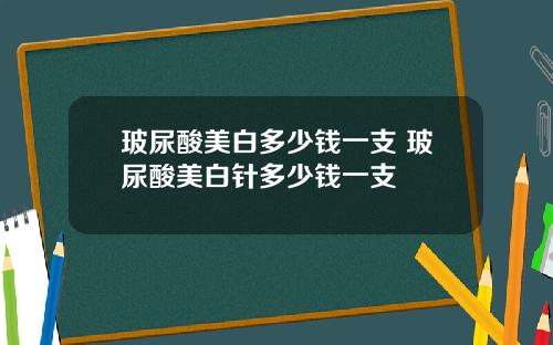 玻尿酸美白多少钱一支 玻尿酸美白针多少钱一支