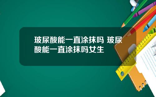 玻尿酸能一直涂抹吗 玻尿酸能一直涂抹吗女生