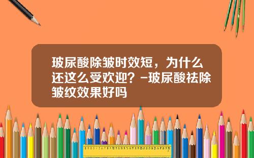 玻尿酸除皱时效短,为什么还这么受欢迎?-玻尿酸祛除皱纹效果好吗