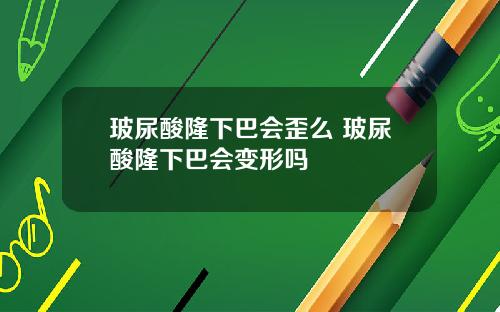 玻尿酸隆下巴会歪么 玻尿酸隆下巴会变形吗
