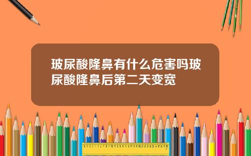 玻尿酸隆鼻有什么危害吗玻尿酸隆鼻后第二天变宽