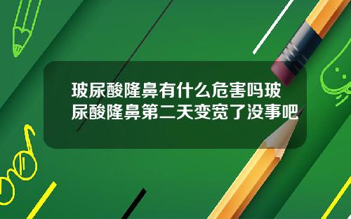 玻尿酸隆鼻有什么危害吗玻尿酸隆鼻第二天变宽了没事吧