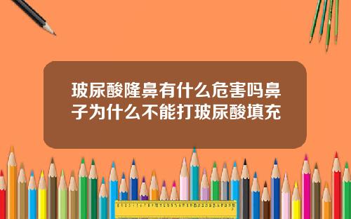 玻尿酸隆鼻有什么危害吗鼻子为什么不能打玻尿酸填充