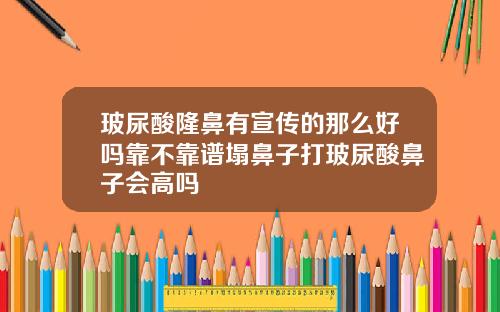 玻尿酸隆鼻有宣传的那么好吗靠不靠谱塌鼻子打玻尿酸鼻子会高吗